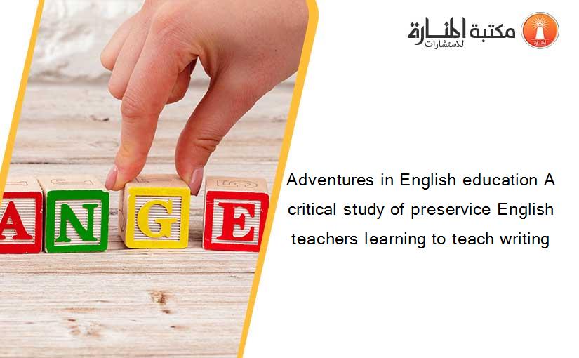 Adventures in English education A critical study of preservice English teachers learning to teach writing