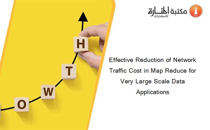 Effective Reduction of Network Traffic Cost in Map Reduce for Very Large Scale Data Applications