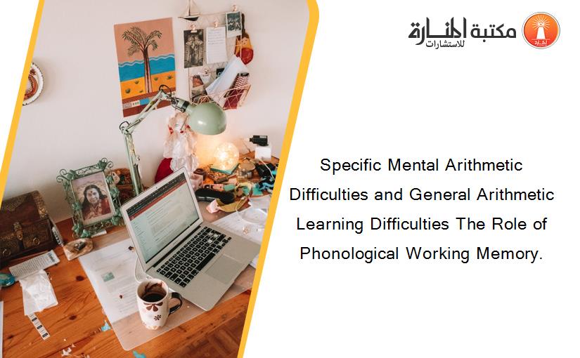 Specific Mental Arithmetic Difficulties and General Arithmetic Learning Difficulties The Role of Phonological Working Memory.