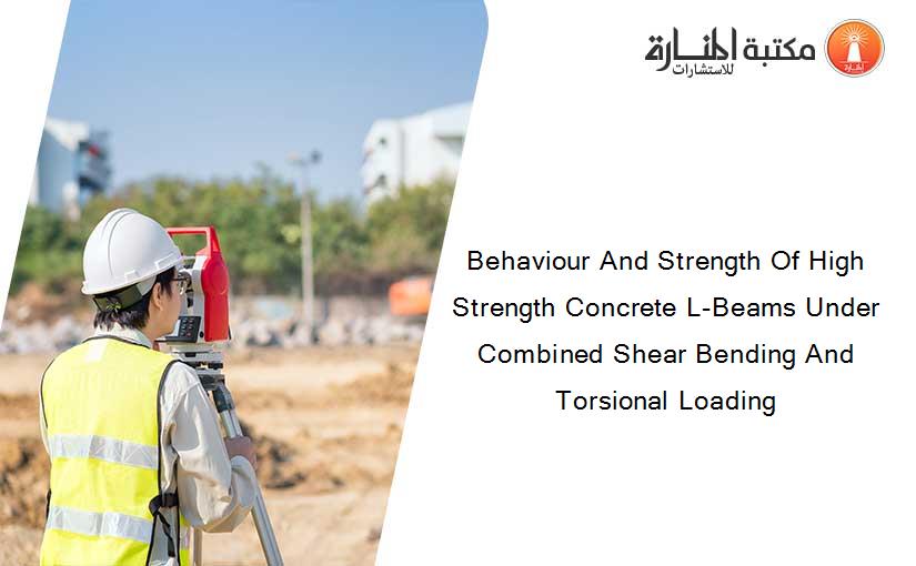Behaviour And Strength Of High Strength Concrete L-Beams Under Combined Shear Bending And Torsional Loading
