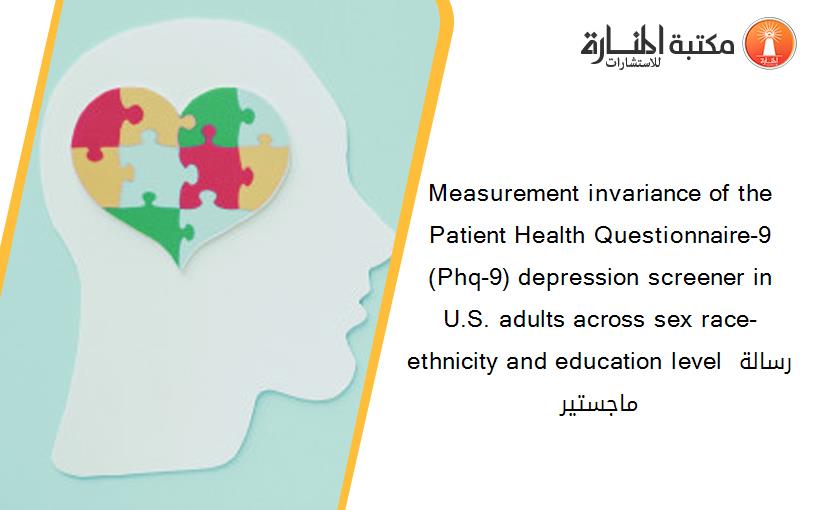 Measurement invariance of the Patient Health Questionnaire-9 (Phq-9) depression screener in U.S. adults across sex race-ethnicity and education level رسالة ماجستير