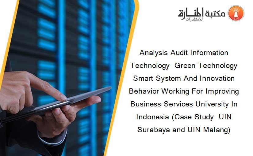 Analysis Audit Information Technology  Green Technology Smart System And Innovation Behavior Working For Improving Business Services University In Indonesia (Case Study  UIN Surabaya and UIN Malang)