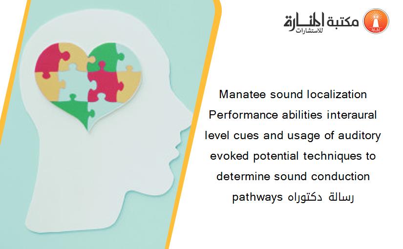 Manatee sound localization Performance abilities interaural level cues and usage of auditory evoked potential techniques to determine sound conduction pathways رسالة دكتوراه