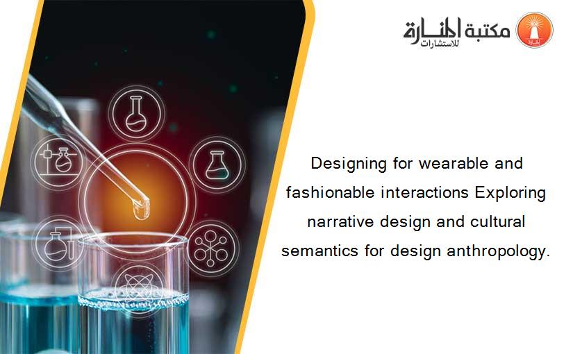 Designing for wearable and fashionable interactions Exploring narrative design and cultural semantics for design anthropology.