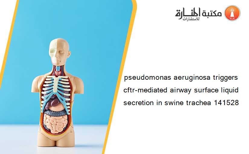 pseudomonas aeruginosa triggers cftr-mediated airway surface liquid secretion in swine trachea 141528