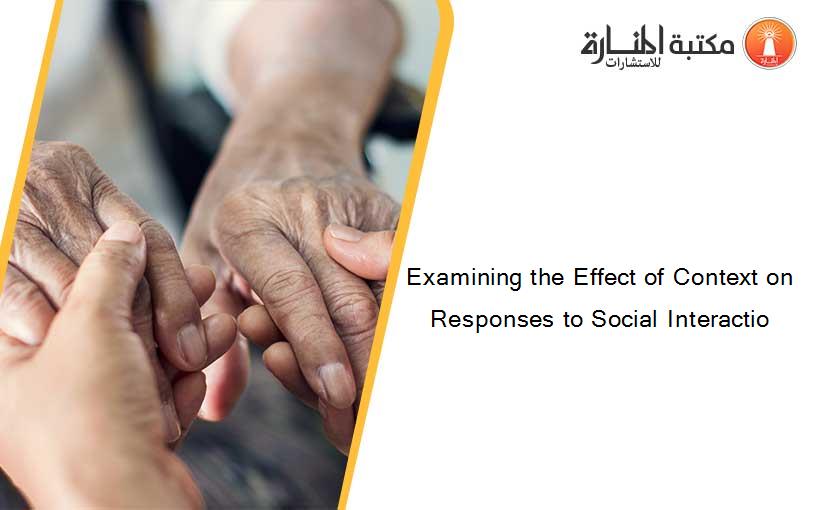 Examining the Effect of Context on Responses to Social Interactio