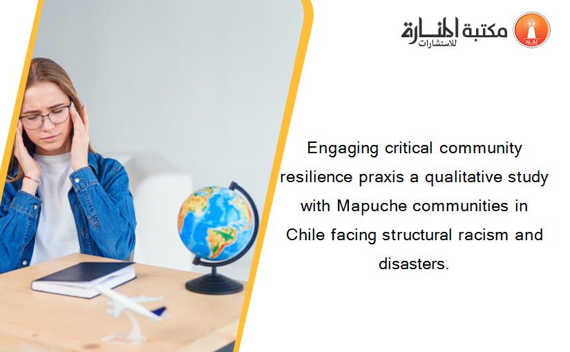 Engaging critical community resilience praxis a qualitative study with Mapuche communities in Chile facing structural racism and disasters.