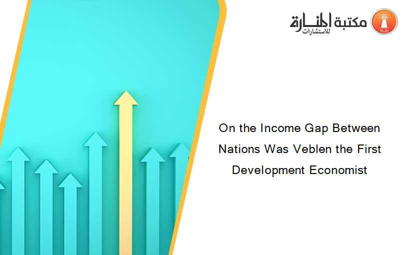 On the Income Gap Between Nations Was Veblen the First Development Economist
