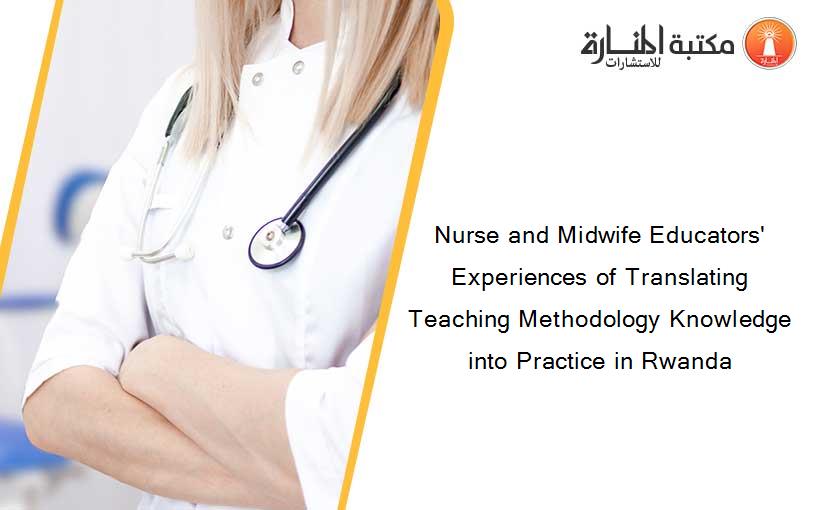 Nurse and Midwife Educators' Experiences of Translating Teaching Methodology Knowledge into Practice in Rwanda