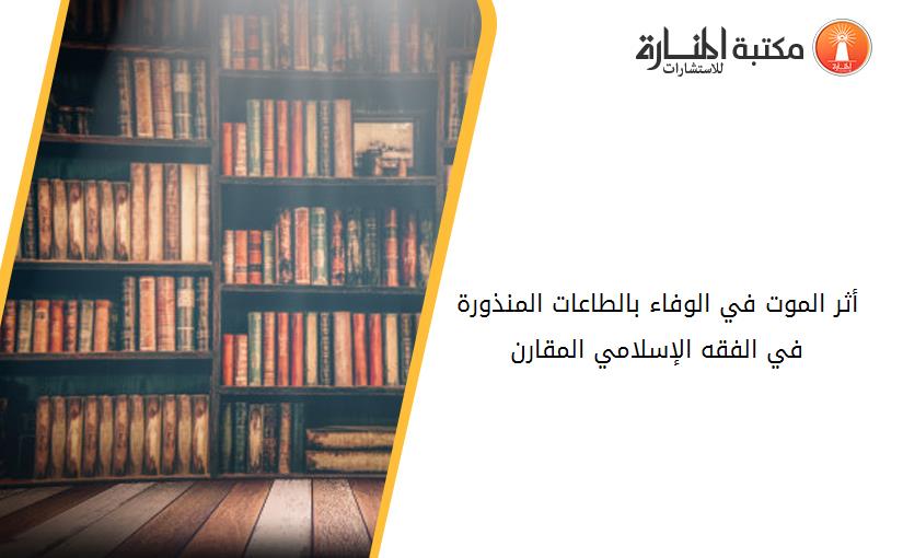 أثر الموت في الوفاء بالطاعات المنذورة في الفقه الإسلامي المقارن