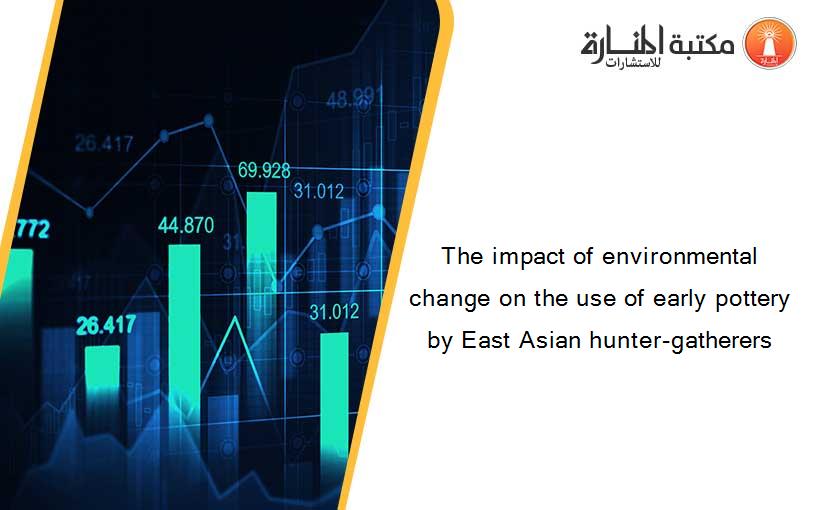 The impact of environmental change on the use of early pottery by East Asian hunter-gatherers