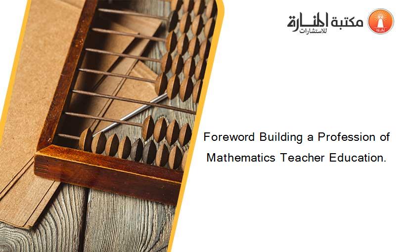 Foreword Building a Profession of Mathematics Teacher Education.