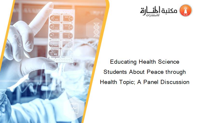 Educating Health Science Students About Peace through Health Topic; A Panel Discussion