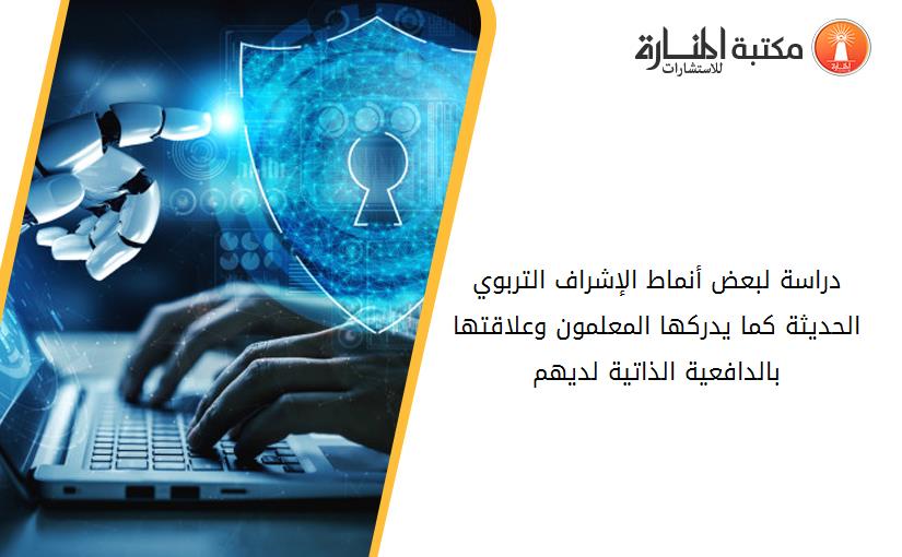 دراسة لبعض أنماط الإشراف التربوي الحديثة كما يدركها المعلمون وعلاقتها بالدافعية الذاتية لديهم