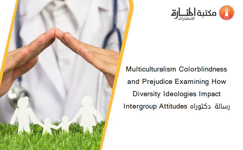 Multiculturalism Colorblindness and Prejudice Examining How Diversity Ideologies Impact Intergroup Attitudes رسالة دكتوراه