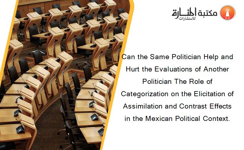Can the Same Politician Help and Hurt the Evaluations of Another Politician The Role of Categorization on the Elicitation of Assimilation and Contrast Effects in the Mexican Political Context.