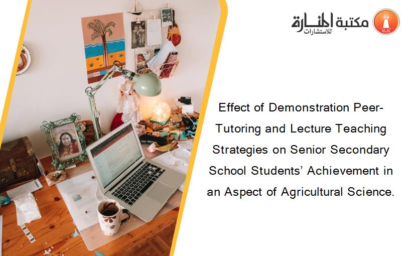 Effect of Demonstration Peer-Tutoring and Lecture Teaching Strategies on Senior Secondary School Students’ Achievement in an Aspect of Agricultural Science.