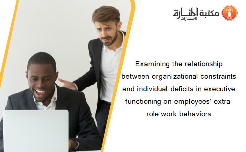 Examining the relationship between organizational constraints and individual deficits in executive functioning on employees' extra-role work behaviors