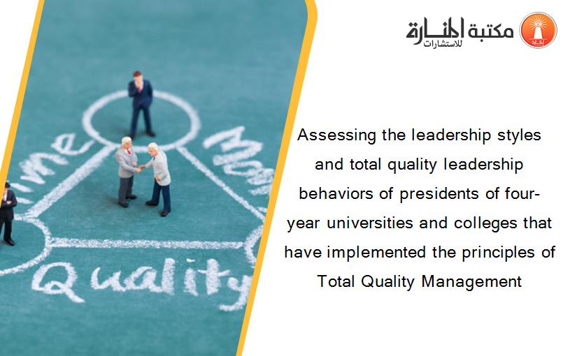 Assessing the leadership styles and total quality leadership behaviors of presidents of four-year universities and colleges that have implemented the principles of Total Quality Management