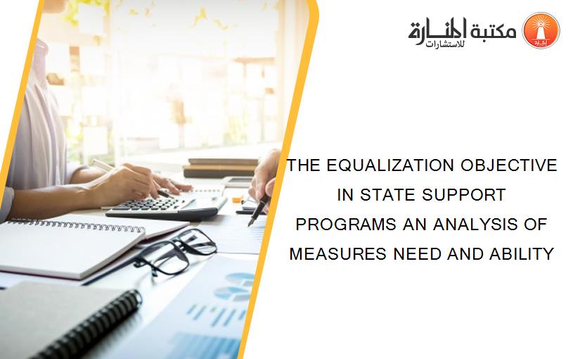THE EQUALIZATION OBJECTIVE IN STATE SUPPORT PROGRAMS AN ANALYSIS OF MEASURES NEED AND ABILITY
