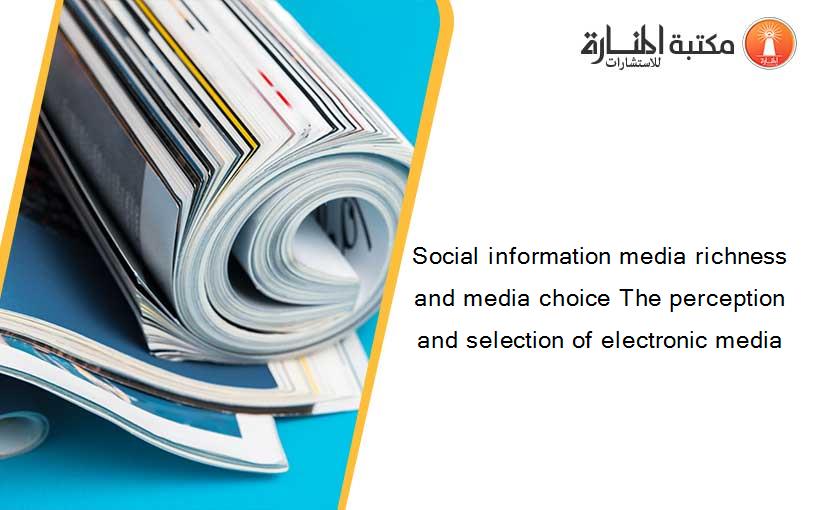 Social information media richness and media choice The perception and selection of electronic media