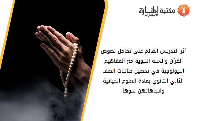 أثر التدريس القائم على تكامل نصوص القرآن والسنة النبوية مع المفاهيم البيولوجية في تحصيل طالبات الصف الثاني الثانوي بمادة العلوم الحياتية واتجاهاتهن نحوها