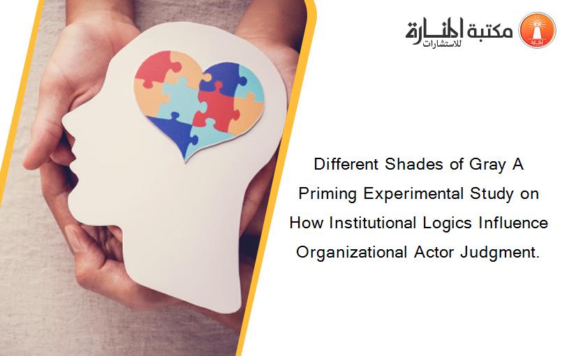 Different Shades of Gray A Priming Experimental Study on How Institutional Logics Influence Organizational Actor Judgment.