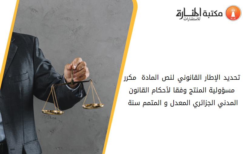 تحديد الإطار القانوني لنص المادة 140 مكرر مسؤولية المنتج وفقا لأحكام القانون المدني الجزائري المعدل و المتمم سنة 2005-