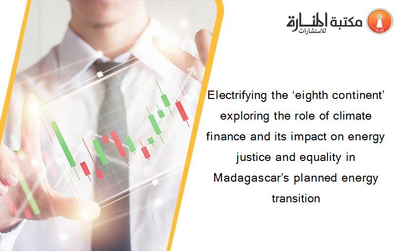 Electrifying the ‘eighth continent’ exploring the role of climate finance and its impact on energy justice and equality in Madagascar’s planned energy transition