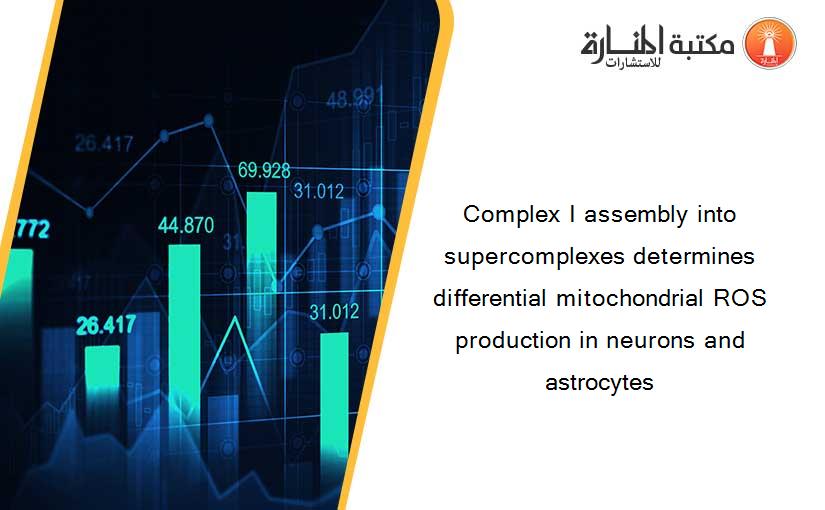 Complex I assembly into supercomplexes determines differential mitochondrial ROS production in neurons and astrocytes