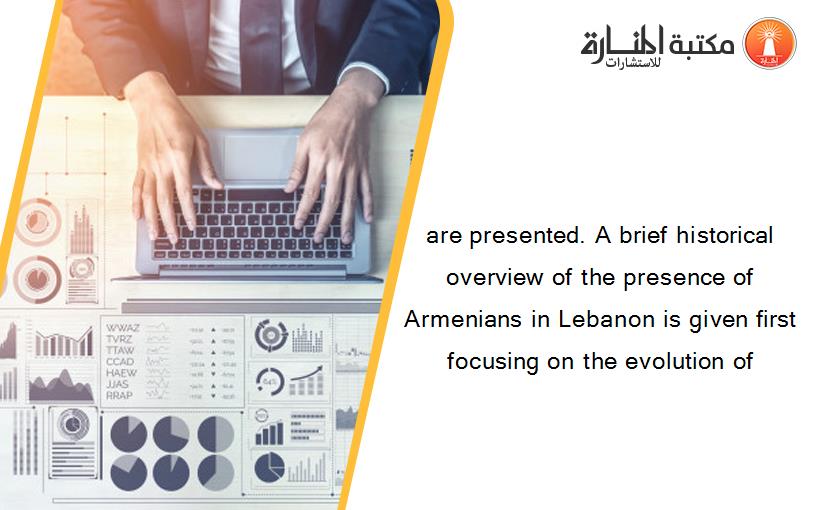 are presented. A brief historical overview of the presence of Armenians in Lebanon is given first focusing on the evolution of