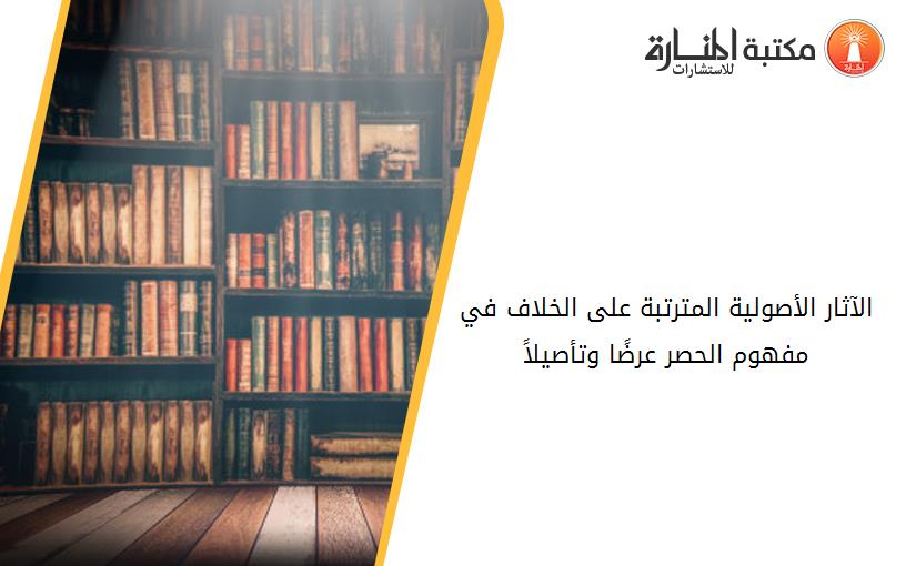الآثار الأصولية المترتبة على الخلاف في مفهوم الحصر عرضًا وتأصيلاً