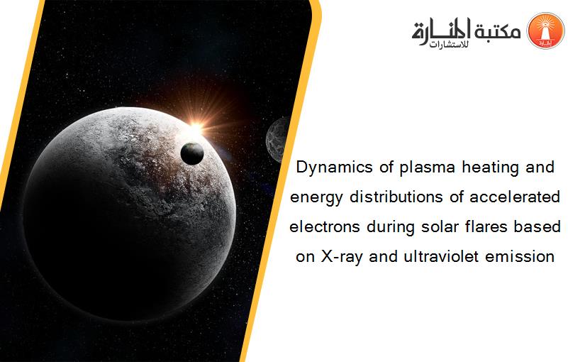 Dynamics of plasma heating and energy distributions of accelerated electrons during solar flares based on X-ray and ultraviolet emission