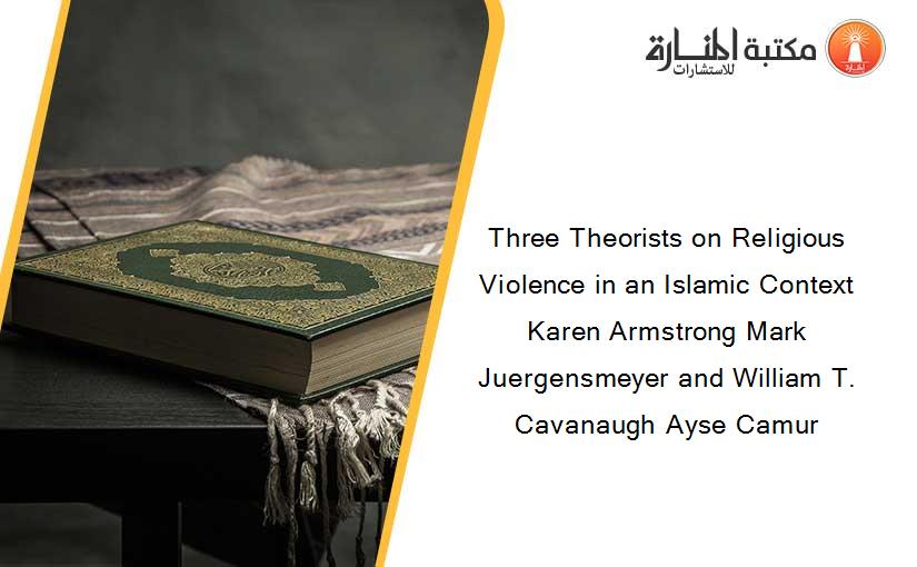 Three Theorists on Religious Violence in an Islamic Context Karen Armstrong Mark Juergensmeyer and William T. Cavanaugh Ayse Camur