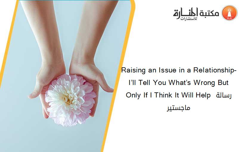 Raising an Issue in a Relationship- I’ll Tell You What’s Wrong But Only If I Think It Will Help رسالة ماجستير