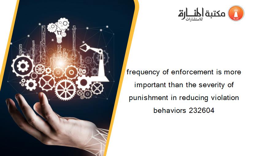 frequency of enforcement is more important than the severity of punishment in reducing violation behaviors 232604