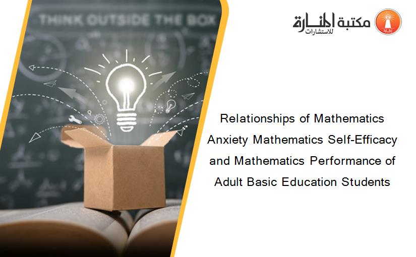 Relationships of Mathematics Anxiety Mathematics Self-Efficacy and Mathematics Performance of Adult Basic Education Students