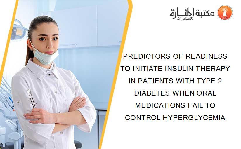 PREDICTORS OF READINESS TO INITIATE INSULIN THERAPY IN PATIENTS WITH TYPE 2 DIABETES WHEN ORAL MEDICATIONS FAIL TO CONTROL HYPERGLYCEMIA