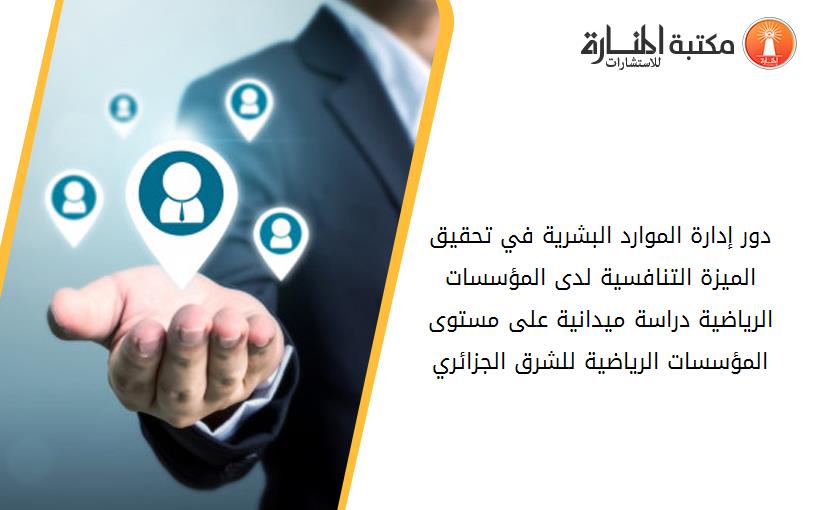 دور إدارة الموارد البشرية في تحقيق الميزة التنافسية لدى المؤسسات الرياضية دراسة ميدانية على مستوى المؤسسات الرياضية للشرق الجزائري