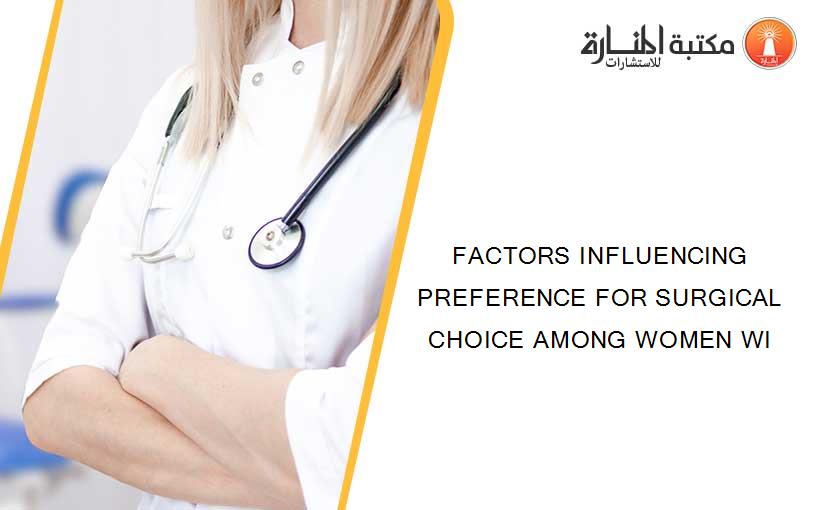 FACTORS INFLUENCING PREFERENCE FOR SURGICAL CHOICE AMONG WOMEN WI