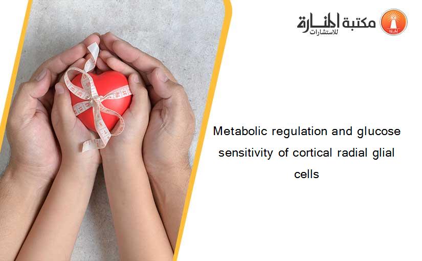 Metabolic regulation and glucose sensitivity of cortical radial glial cells