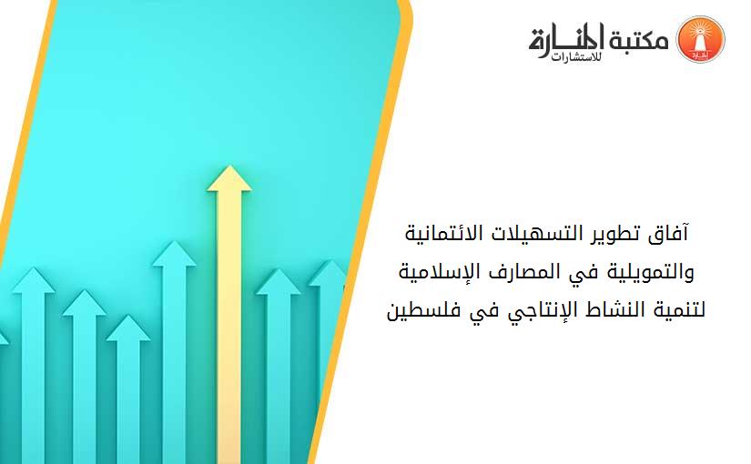 آفاق تطوير التسهيلات الائتمانية والتمويلية في المصارف الإسلامية لتنمية النشاط الإنتاجي في فلسطين