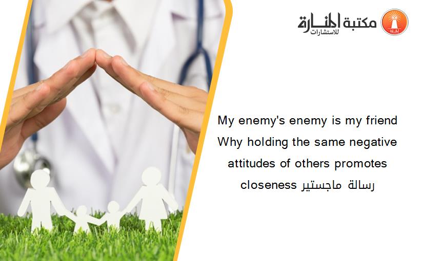 My enemy's enemy is my friend Why holding the same negative attitudes of others promotes closeness رسالة ماجستير