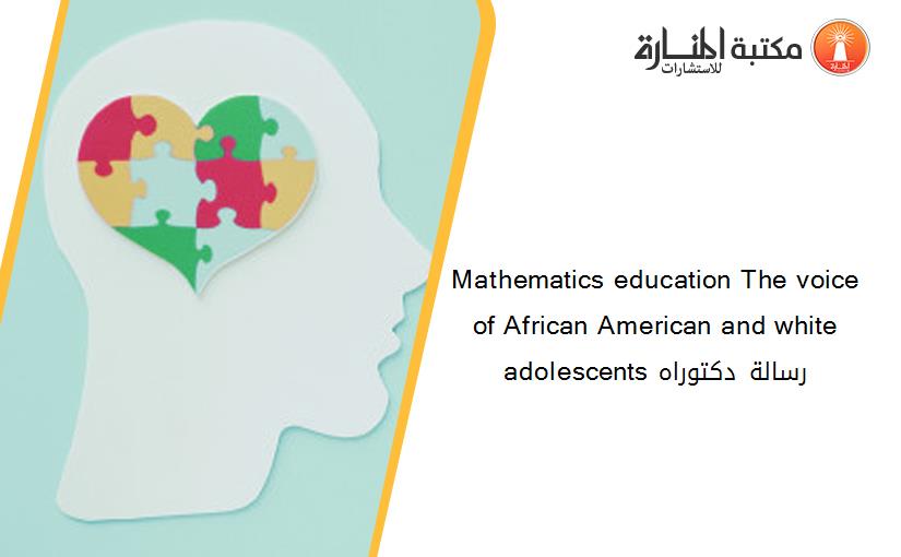 Mathematics education The voice of African American and white adolescents رسالة دكتوراه