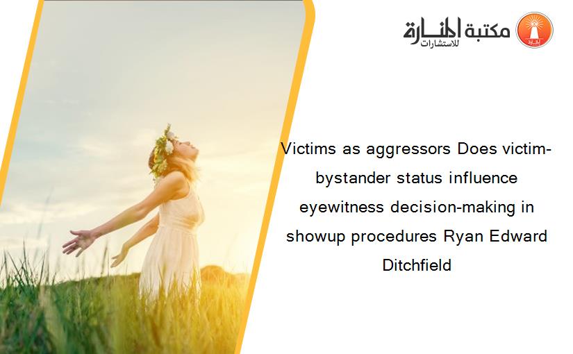 Victims as aggressors Does victim-bystander status influence eyewitness decision-making in showup procedures Ryan Edward Ditchfield