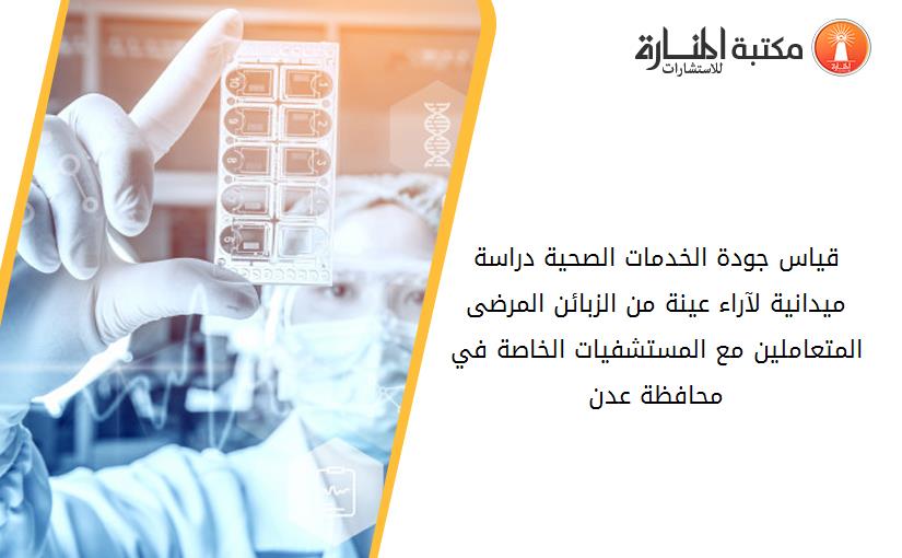 قياس جودة الخدمات الصحية دراسة ميدانية لآراء عينة من الزبائن المرضى المتعاملين مع المستشفيات الخاصة في محافظة عدن