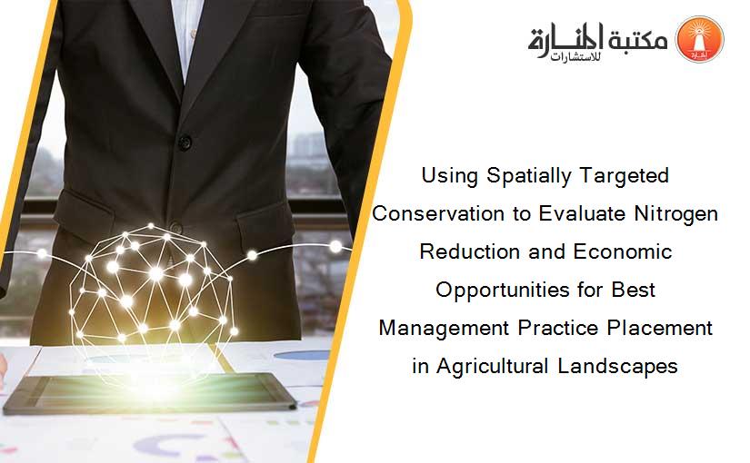 Using Spatially Targeted Conservation to Evaluate Nitrogen Reduction and Economic Opportunities for Best Management Practice Placement in Agricultural Landscapes