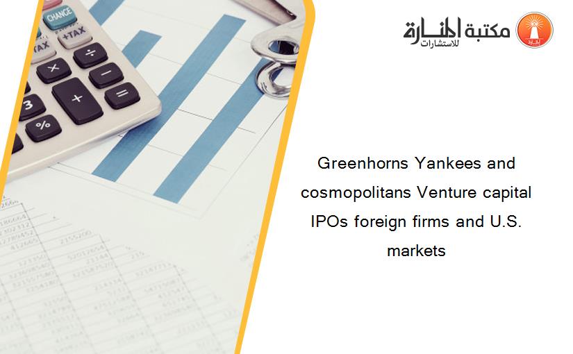 Greenhorns Yankees and cosmopolitans Venture capital IPOs foreign firms and U.S. markets