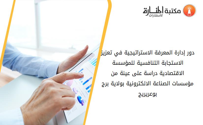 دور إدارة المعرفة الاستراتيجية في تعزيز الاستجابة التنافسية للمؤسسة الاقتصادية دراسة على عينة من مؤسسات الصناعة الالكترونية بولاية برج بوعريريج