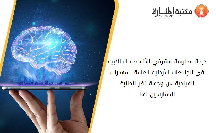 درجة ممارسة مشرفي الأنشطة الطلابية في الجامعات الأردنية العامة للمهارات القيادية من وجهة نظر الطلبة الممارسين لها